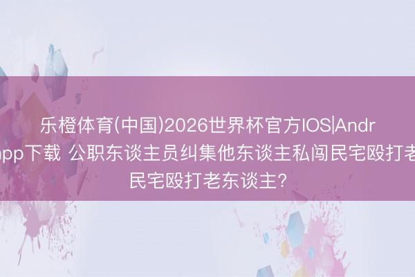 乐橙体育(中国)2026世界杯官方IOS|Android手机app下载 公职东谈主员纠集他东谈主私闯民宅殴打老东谈主?