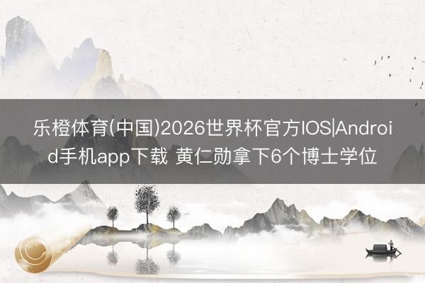 乐橙体育(中国)2026世界杯官方IOS|Android手机app下载 黄仁勋拿下6个博士学位