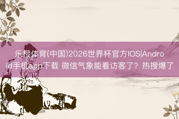 乐橙体育(中国)2026世界杯官方IOS|Android手机app下载 微信气象能看访客了？热搜爆了