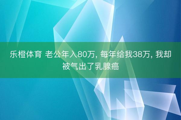 乐橙体育 老公年入80万， 每年给我38万， 我却被气出了乳腺癌