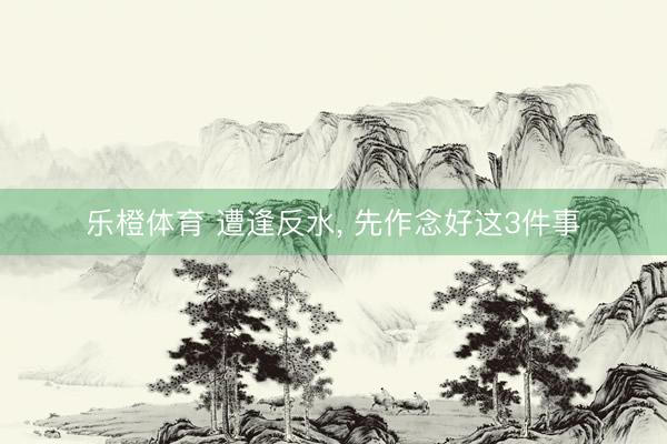 乐橙体育 遭逢反水， 先作念好这3件事