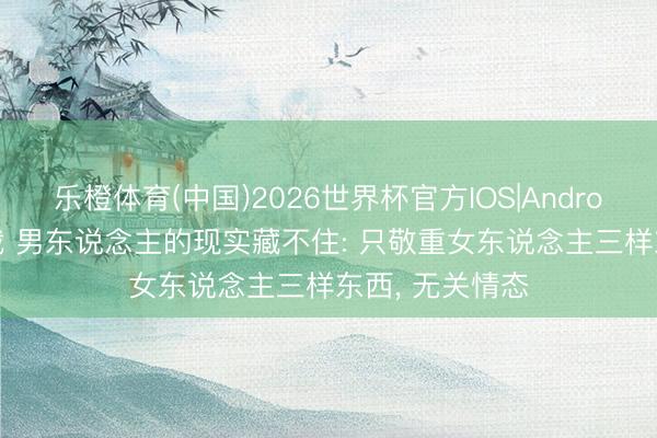 乐橙体育(中国)2026世界杯官方IOS|Android手机app下载 男东说念主的现实藏不住: 只敬重女东说念主三样东西， 无关情态