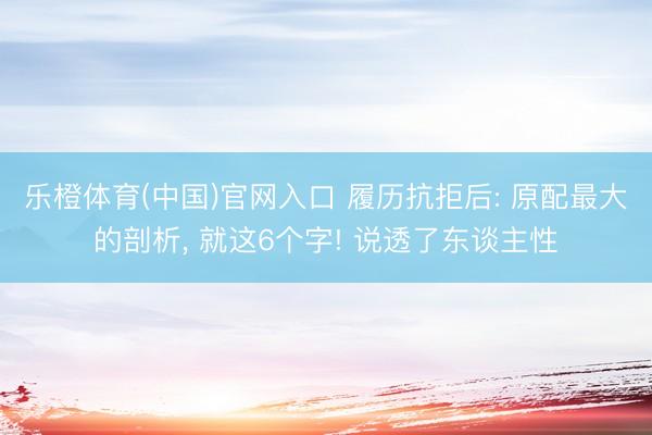乐橙体育(中国)官网入口 履历抗拒后: 原配最大的剖析， 就这6个字! 说透了东谈主性
