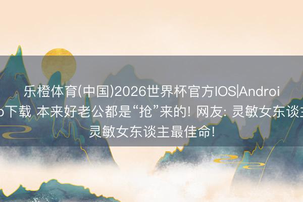 乐橙体育(中国)2026世界杯官方IOS|Android手机app下载 本来好老公都是“抢”来的! 网友: 灵敏女东谈主最佳命!