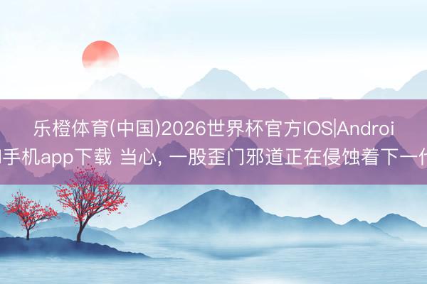 乐橙体育(中国)2026世界杯官方IOS|Android手机app下载 当心， 一股歪门邪道正在侵蚀着下一代