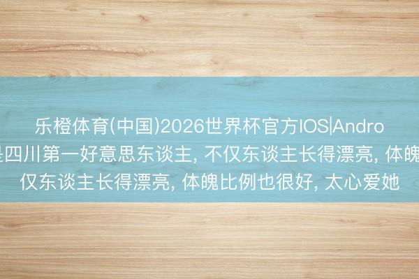 乐橙体育(中国)2026世界杯官方IOS|Android手机app下载 不愧是四川第一好意思东谈主， 不仅东谈主长得漂亮，<a href=