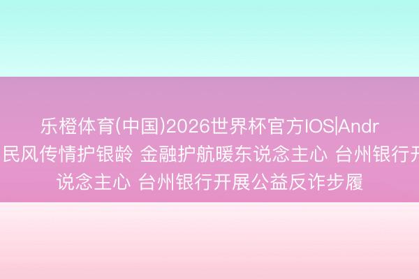 乐橙体育(中国)2026世界杯官方IOS|Android手机app下载 民风传情护银龄 金融护航暖东说念主心 台州银行开展公益反诈步履