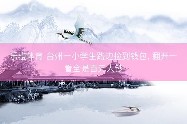 乐橙体育 台州一小学生路边捡到钱包， 翻开一看全是百元大钞