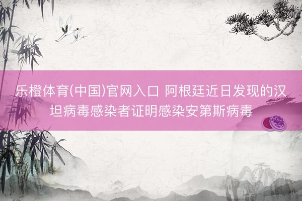乐橙体育(中国)官网入口 阿根廷近日发现的汉坦病毒感染者证明感染安第斯病毒