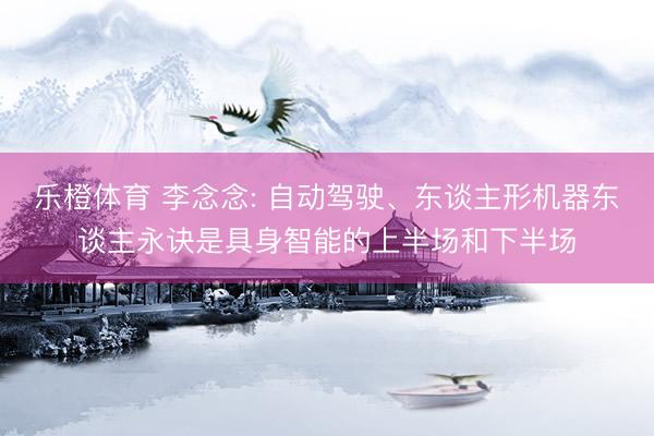 乐橙体育 李念念: 自动驾驶、东谈主形机器东谈主永诀是具身智能的上半场和下半场
