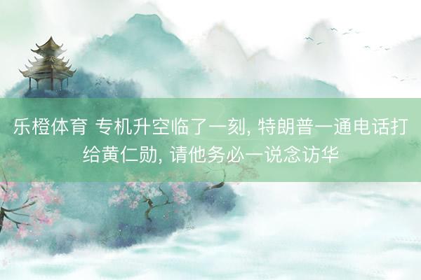 乐橙体育 专机升空临了一刻， 特朗普一通电话打给黄仁勋， 请他务必一说念访华