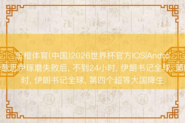 乐橙体育(中国)2026世界杯官方IOS|Android手机app下载 好意思伊琢磨失败后， 不到24小时， 伊朗书记全球， 第四个超等大国降生