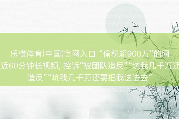 乐橙体育(中国)官网入口 “偷税超900万”的网红白冰复更! 发近60分钟长视频， 控诉“被团队造反”“坑我几千万还要把我送进去”