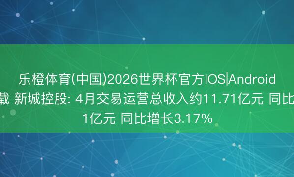 乐橙体育(中国)2026世界杯官方IOS|Android手机app下载 新城控股: 4月交易运营总收入约11.71亿元 同比增长3.17%