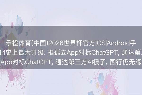 乐橙体育(中国)2026世界杯官方IOS|Android手机app下载 iOS 27 Siri史上最大升级: 推孤立App对标ChatGPT， 通达第三方AI模子， 国行仍无缘