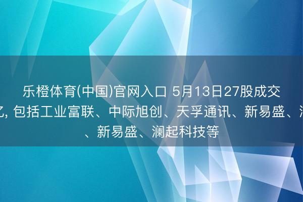 乐橙体育(中国)官网入口 5月13日27股成交额逾越百亿， 包括工业富联、中际旭创、天孚通讯、新易盛、澜起科技等