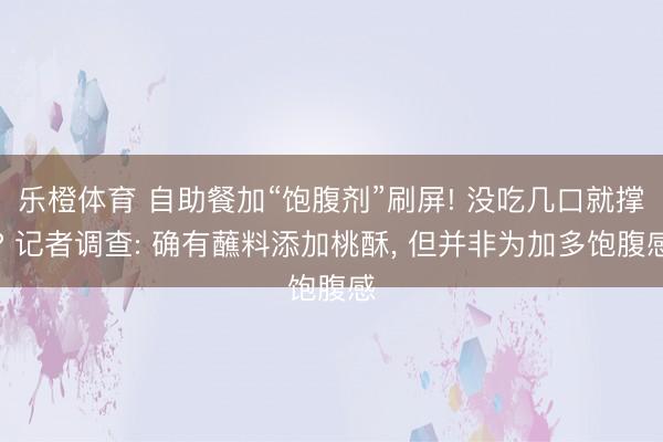 乐橙体育 自助餐加“饱腹剂”刷屏! 没吃几口就撑? 记者调查: 确有蘸料添加桃酥， 但并非为加多饱腹感