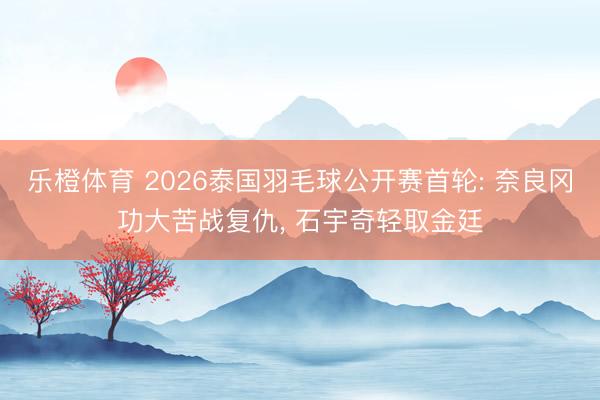 乐橙体育 2026泰国羽毛球公开赛首轮: 奈良冈功大苦战复仇， 石宇奇轻取金廷