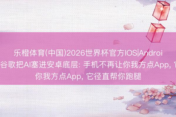 乐橙体育(中国)2026世界杯官方IOS|Android手机app下载 谷歌把AI塞进安卓底层: 手机不再让你我方点App， 它径直帮你跑腿