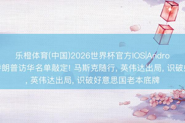 乐橙体育(中国)2026世界杯官方IOS|Android手机app下载 特朗普访华名单敲定! 马斯克随行， 英伟达出局， 识破好意思国老本底牌