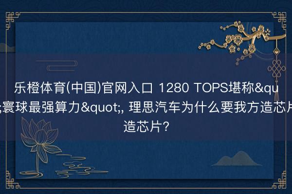 乐橙体育(中国)官网入口 1280 TOPS堪称"寰球最强算力"， 理思汽车为什么要我方造芯片?