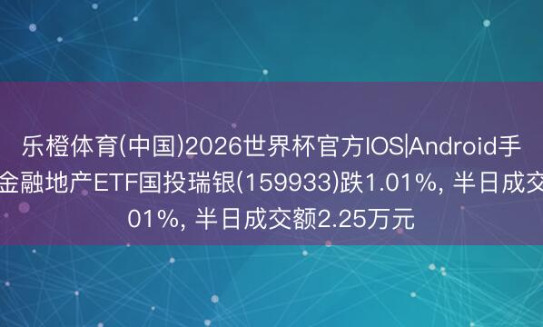 乐橙体育(中国)2026世界杯官方IOS|Android手机app下载 金融地产ETF国投瑞银(159933)跌1.01%， 半日成交额2.25万元