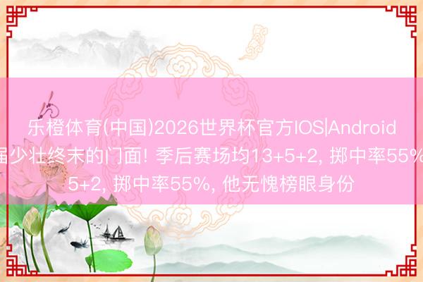 乐橙体育(中国)2026世界杯官方IOS|Android手机app下载 25届少壮终末的门面! 季后赛场均13+5+2， 掷中率55%， 他无愧榜眼身份
