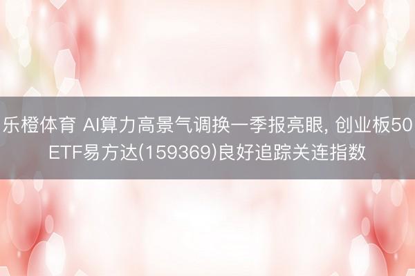 乐橙体育 AI算力高景气调换一季报亮眼， 创业板50ETF易方达(159369)良好追踪关连指数