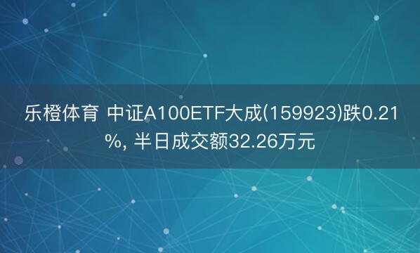 乐橙体育 中证A100ETF大成(159923)跌0.21%， 半日成交额32.26万元