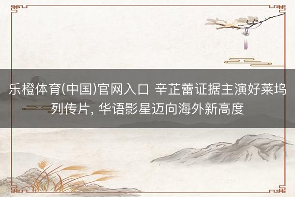乐橙体育(中国)官网入口 辛芷蕾证据主演好莱坞列传片， 华语影星迈向海外新高度
