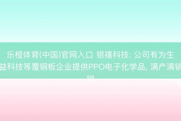 乐橙体育(中国)官网入口 银禧科技: 公司有为生益科技等覆铜板企业提供PPO电子化学品， 满产满销