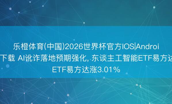 乐橙体育(中国)2026世界杯官方IOS|Android手机app下载 AI讹诈落地预期强化， 东谈主工智能ETF易方达涨3.01%