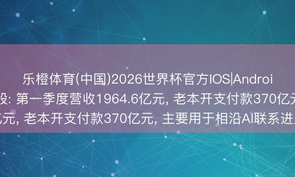 乐橙体育(中国)2026世界杯官方IOS|Android手机app下载 腾讯控股: 第一季度营收1964.6亿元， 老本开支付款370亿元， 主要用于相沿AI联系进入
