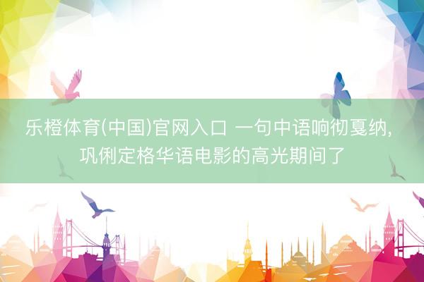 乐橙体育(中国)官网入口 一句中语响彻戛纳， 巩俐定格华语电影的高光期间了