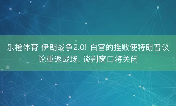 乐橙体育 伊朗战争2.0! 白宫的挫败使特朗普议论重返战场， 谈判窗口将关闭