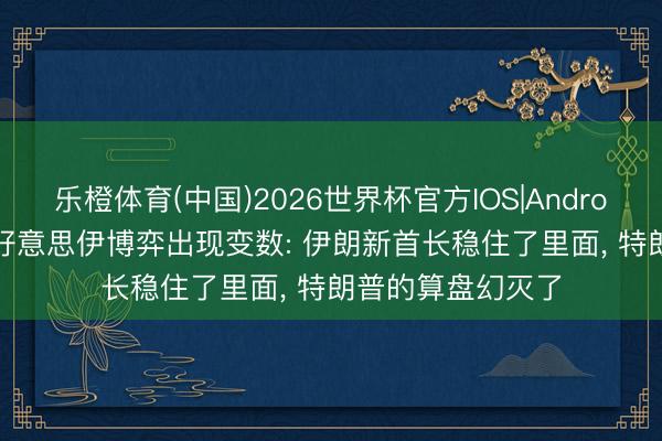 乐橙体育(中国)2026世界杯官方IOS|Android手机app下载 好意思伊博弈出现变数: 伊朗新首长稳住了里面， 特朗普的算盘幻灭了