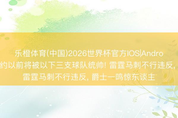 乐橙体育(中国)2026世界杯官方IOS|Android手机app下载 定约以前将被以下三支球队统帅! 雷霆马刺不行违反， 爵士一鸣惊东谈主