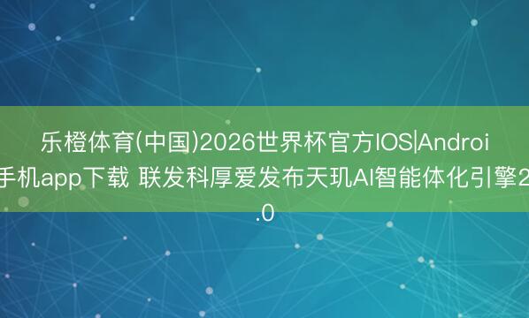 乐橙体育(中国)2026世界杯官方IOS|Android手机app下载 联发科厚爱发布天玑AI智能体化引擎2.0