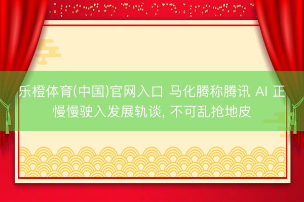 乐橙体育(中国)官网入口 马化腾称腾讯 AI 正慢慢驶入发展轨谈， 不可乱抢地皮