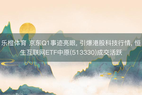 乐橙体育 京东Q1事迹亮眼， 引爆港股科技行情， 恒生互联网ETF中原(513330)成交活跃