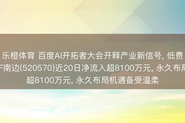 乐橙体育 百度AI开拓者大会开释产业新信号， 低费率恒生科技ETF南边(520570)近20日净流入超8100万元， 永久布局机遇备受温柔
