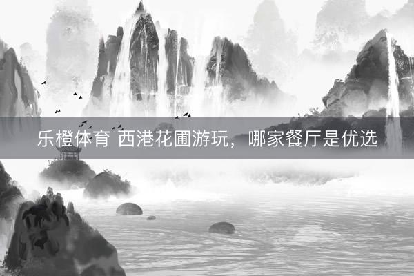 乐橙体育 西港花圃游玩，哪家餐厅是优选