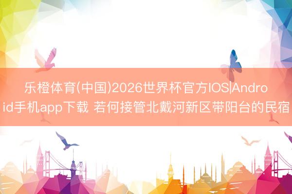 乐橙体育(中国)2026世界杯官方IOS|Android手机app下载 若何接管北戴河新区带阳台的民宿
