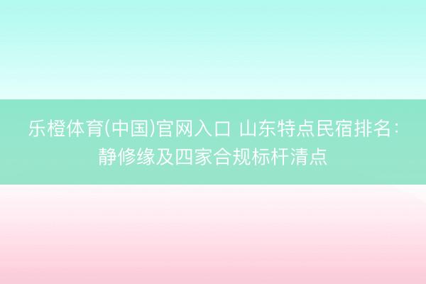 乐橙体育(中国)官网入口 山东特点民宿排名：静修缘及四家合规标杆清点