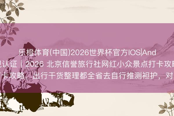 乐橙体育(中国)2026世界杯官方IOS|Android手机app下载 正规认证｜2026 北京信誉旅行社网红小众景点打卡攻略，出行干货整理都全省去自行推测袒护，<a href=