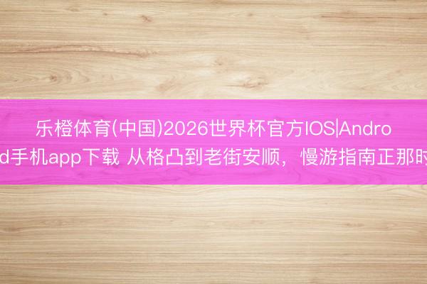 乐橙体育(中国)2026世界杯官方IOS|Android手机app下载 从格凸到老街安顺，慢游指南正那时