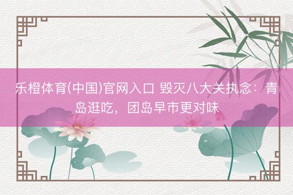 乐橙体育(中国)官网入口 毁灭八大关执念：青岛逛吃，团岛早市更对味