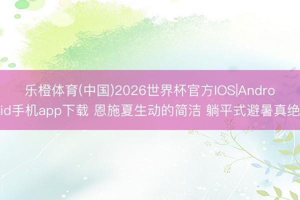 乐橙体育(中国)2026世界杯官方IOS|Android手机app下载 恩施夏生动的简洁 躺平式避暑真绝