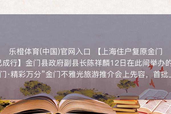 乐橙体育(中国)官网入口 【上海住户复原金门马祖游后，首批搭客已成行】金门县政府副县长陈祥麟12日在此间举办的“沪动金门·精彩万分”金门不雅光旅游推介会上先容，首批上海搭客已于5月11日抵达金门。