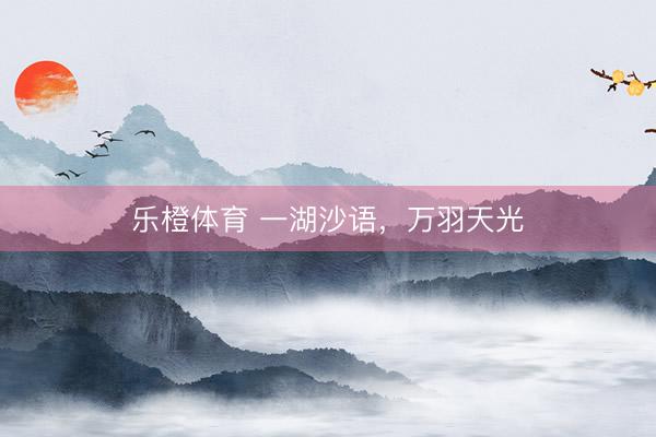 乐橙体育 一湖沙语，万羽天光